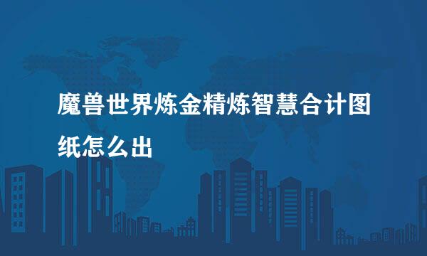 魔兽世界炼金精炼智慧合计图纸怎么出