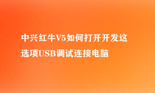 中兴红牛V5如何打开开发这选项USB调试连接电脑
