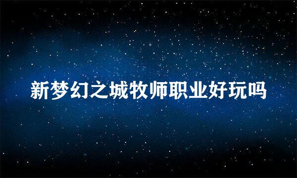 新梦幻之城牧师职业好玩吗