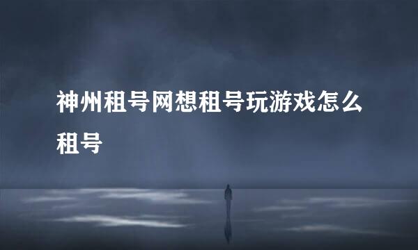 神州租号网想租号玩游戏怎么租号