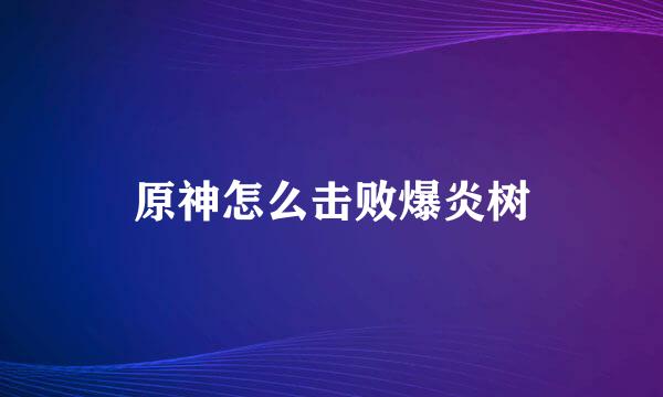 原神怎么击败爆炎树