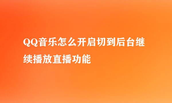 QQ音乐怎么开启切到后台继续播放直播功能