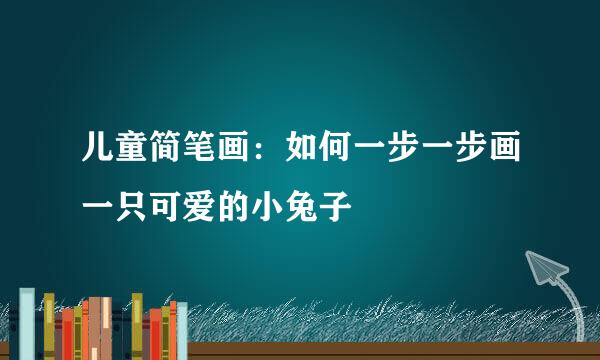 儿童简笔画：如何一步一步画一只可爱的小兔子