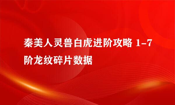 秦美人灵兽白虎进阶攻略 1-7阶龙纹碎片数据