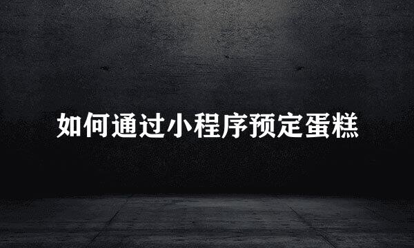 如何通过小程序预定蛋糕