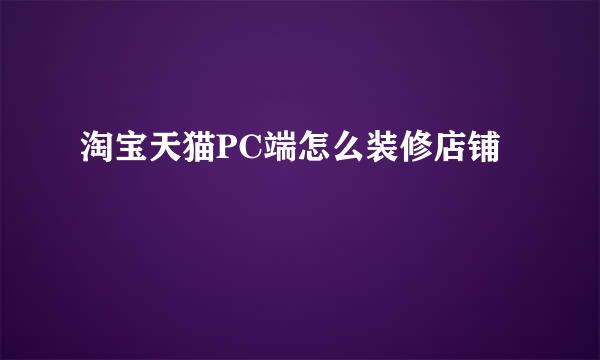 淘宝天猫PC端怎么装修店铺