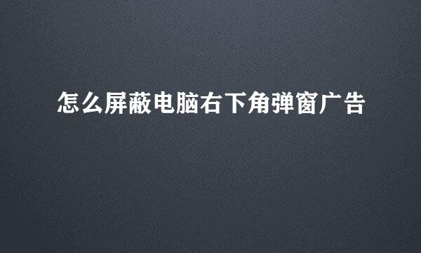 怎么屏蔽电脑右下角弹窗广告