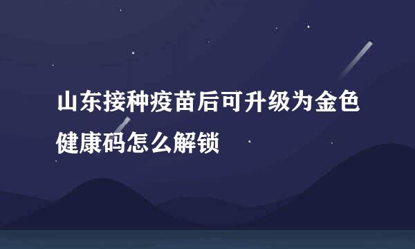 山东接种疫苗后可升级为金色健康码怎么解锁