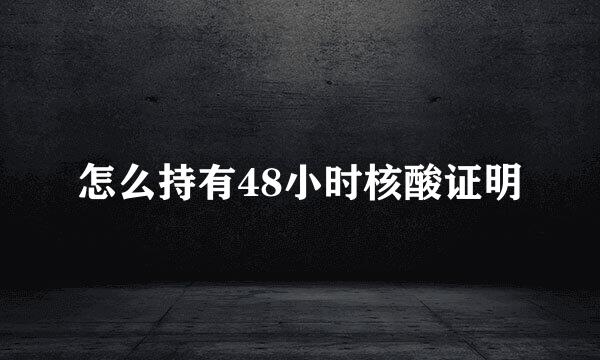 怎么持有48小时核酸证明
