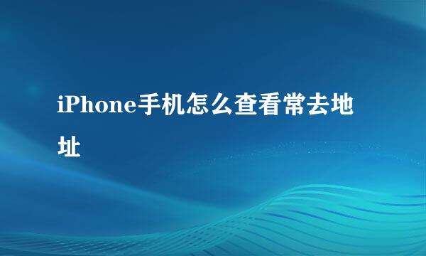 iPhone手机怎么查看常去地址
