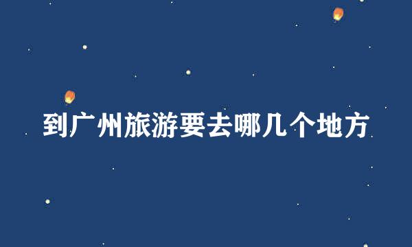到广州旅游要去哪几个地方
