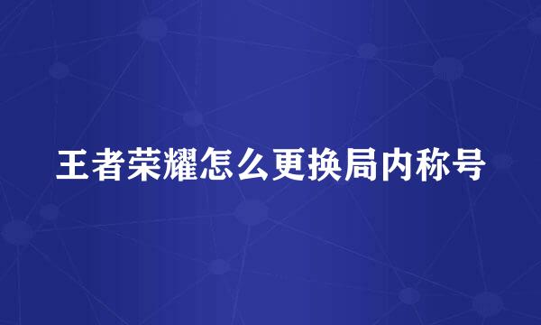 王者荣耀怎么更换局内称号