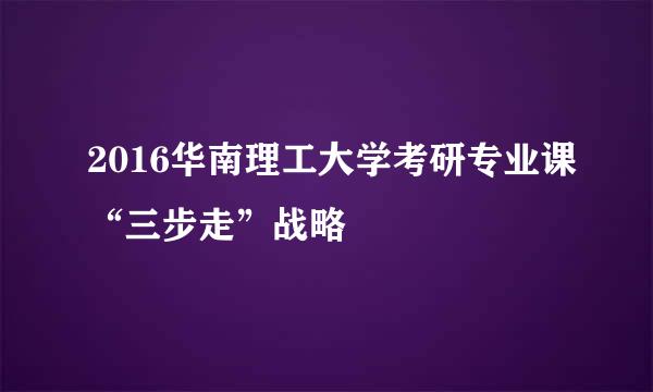 2016华南理工大学考研专业课“三步走”战略