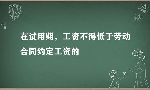 在试用期，工资不得低于劳动合同约定工资的