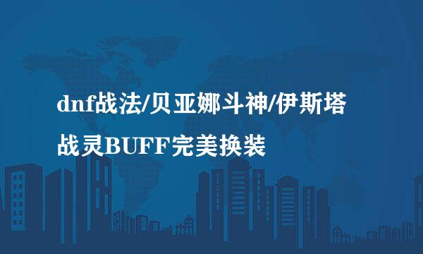 dnf战法/贝亚娜斗神/伊斯塔战灵BUFF完美换装