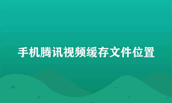 手机腾讯视频缓存文件位置