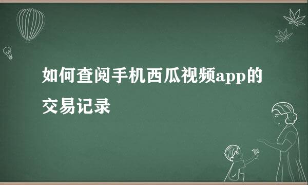 如何查阅手机西瓜视频app的交易记录