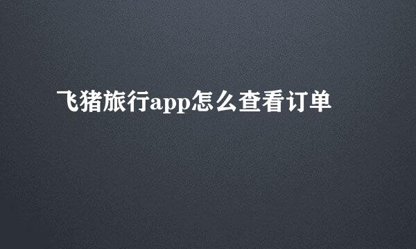 飞猪旅行app怎么查看订单