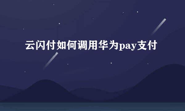 云闪付如何调用华为pay支付