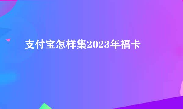 支付宝怎样集2023年福卡