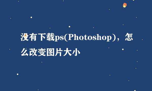 没有下载ps(Photoshop)，怎么改变图片大小