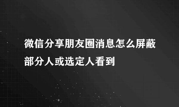 微信分享朋友圈消息怎么屏蔽部分人或选定人看到