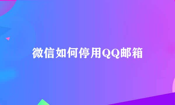 微信如何停用QQ邮箱