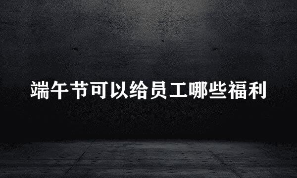 端午节可以给员工哪些福利