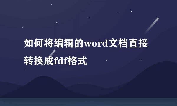 如何将编辑的word文档直接转换成fdf格式