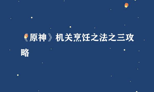 《原神》机关烹饪之法之三攻略