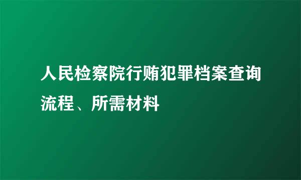 人民检察院行贿犯罪档案查询流程、所需材料
