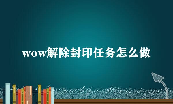 wow解除封印任务怎么做