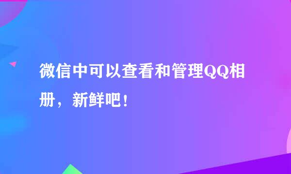微信中可以查看和管理QQ相册,新鲜吧!