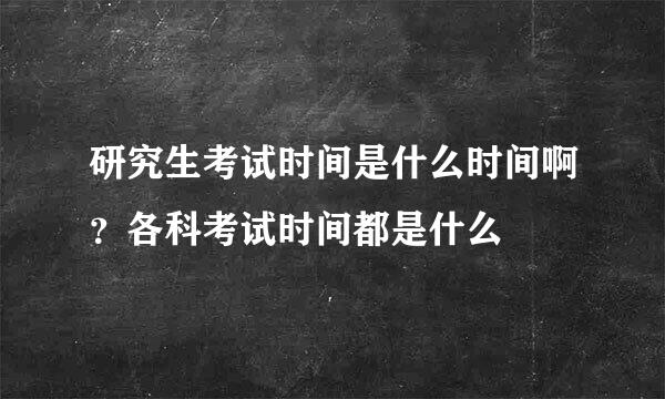 研究生考试时间是什么时间啊？各科考试时间都是什么