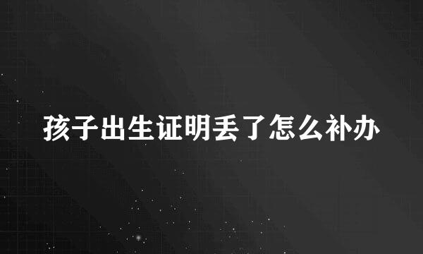 孩子出生证明丢了怎么补办