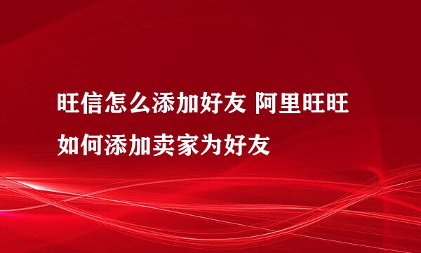 旺信怎么添加好友 阿里旺旺如何添加卖家为好友
