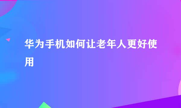 华为手机如何让老年人更好使用