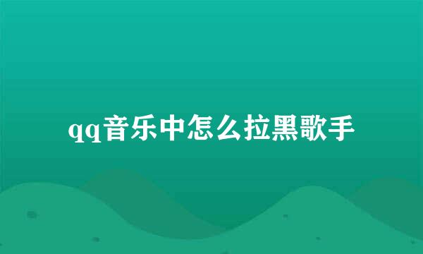 qq音乐中怎么拉黑歌手