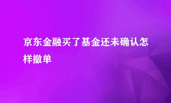 京东金融买了基金还未确认怎样撤单