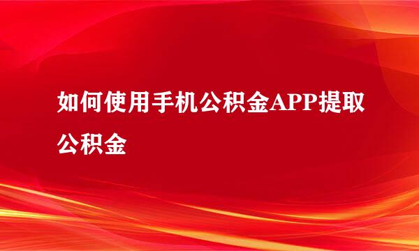 如何使用手机公积金APP提取公积金