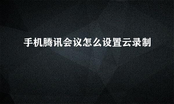 手机腾讯会议怎么设置云录制