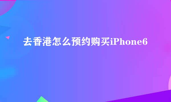 去香港怎么预约购买iPhone6