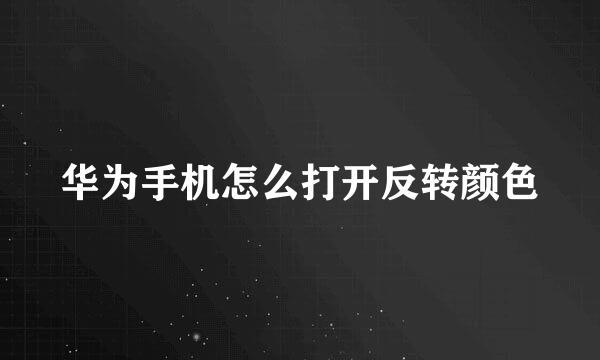 华为手机怎么打开反转颜色