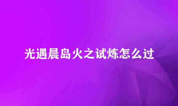 光遇晨岛火之试炼怎么过