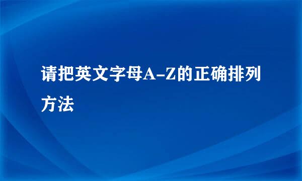 请把英文字母A-Z的正确排列方法