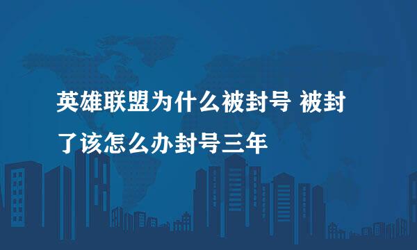 英雄联盟为什么被封号 被封了该怎么办封号三年