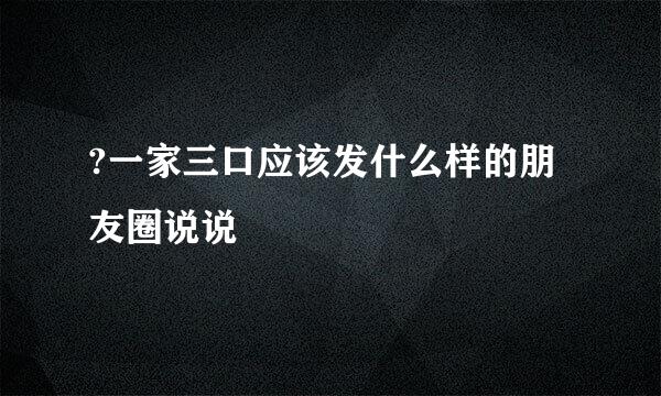 ?一家三口应该发什么样的朋友圈说说