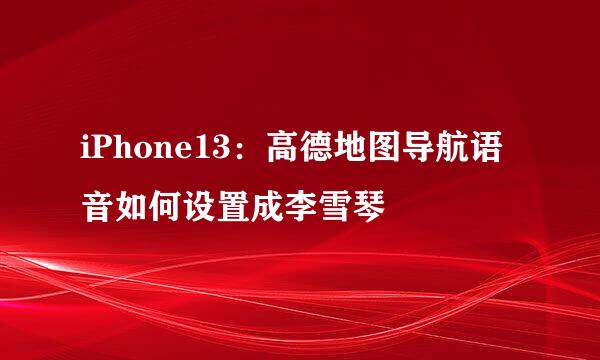 iPhone13：高德地图导航语音如何设置成李雪琴