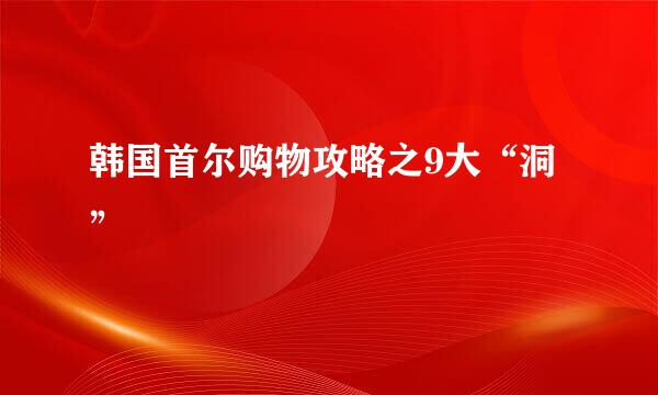 韩国首尔购物攻略之9大“洞”