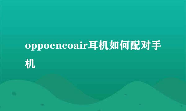 oppoencoair耳机如何配对手机